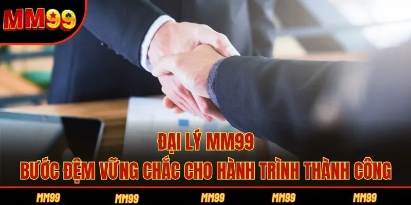 Đại Lý MM99 - Bước Đệm Vững Chắc Cho Hành Trình Thành Công