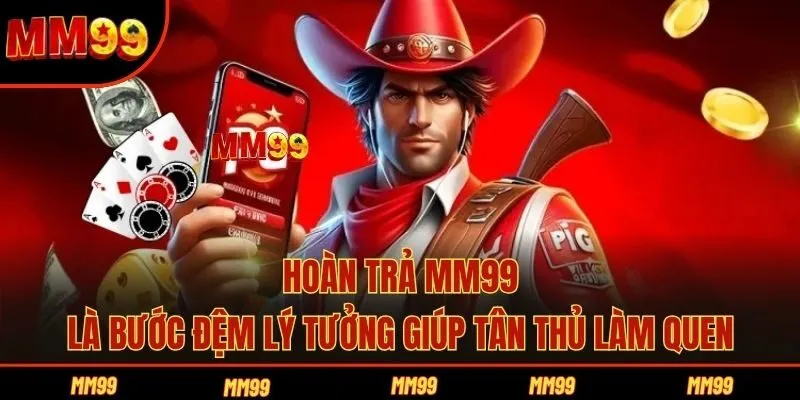 Hoàn trả MM99 là bước đệm lý tưởng giúp tân thủ làm quen